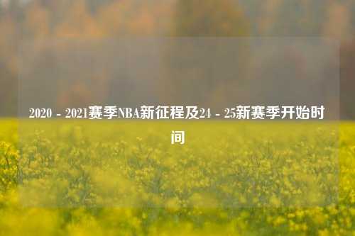 2020 - 2021赛季NBA新征程及24 - 25新赛季开始时间