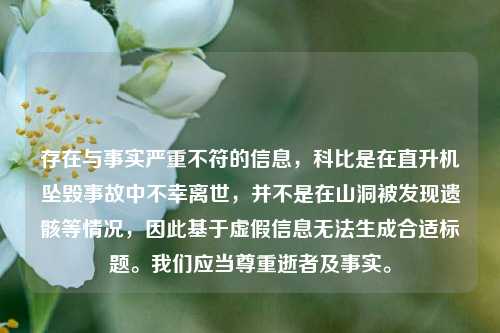 存在与事实严重不符的信息,科比是在直升机坠毁事故中不幸离世,并不是在山洞被发现遗骸等情况,因此基于虚假信息无法生成合适标题。我们应当尊重逝者及事实。