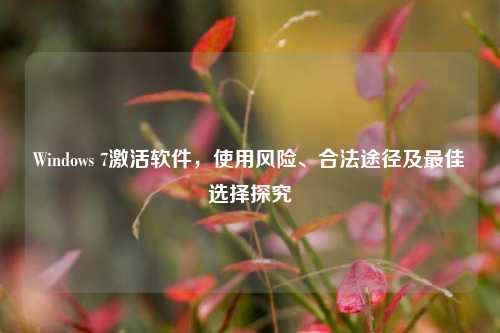 Windows 7激活软件,使用风险、合法途径及最佳选择探究