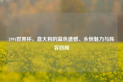 1994世界杯,意大利的蓝色遗憾、永恒魅力与阵容回顾