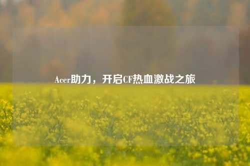 Acer助力,开启CF热血激战之旅