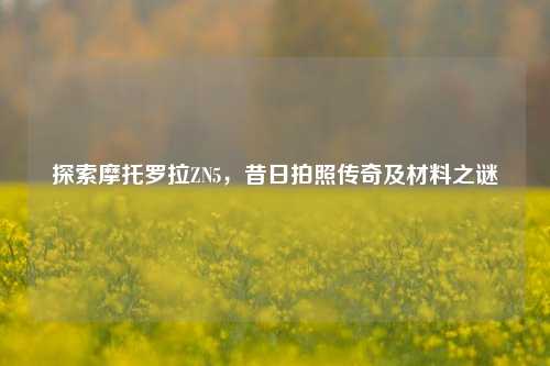 探索摩托罗拉ZN5,昔日拍照传奇及材料之谜
