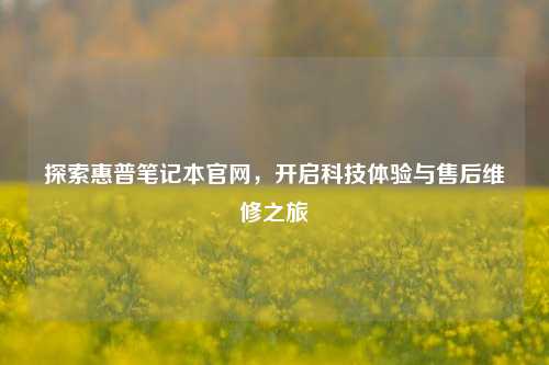 探索惠普笔记本官网,开启科技体验与售后维修之旅