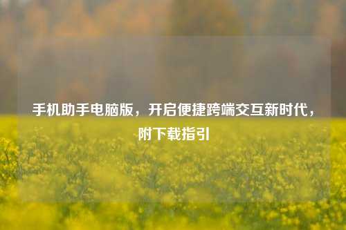 手机助手电脑版,开启便捷跨端交互新时代,附下载指引