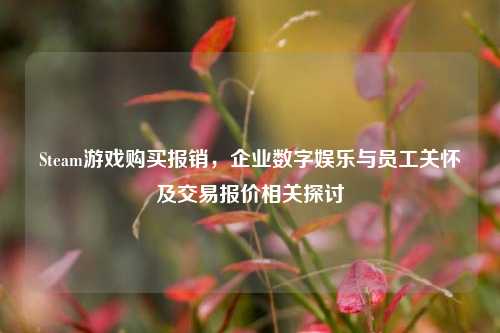 Steam游戏购买报销,企业数字娱乐与员工关怀及交易报价相关探讨
