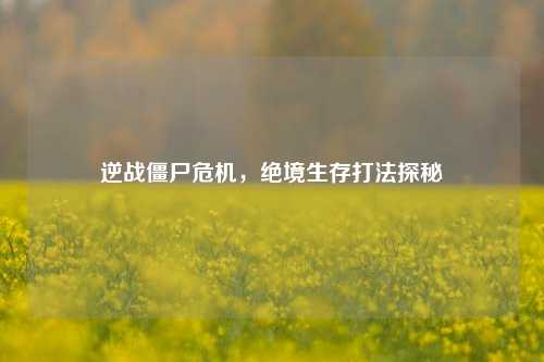 逆战僵尸危机,绝境生存打法探秘