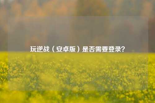 玩逆战（安卓版）是否需要登录？