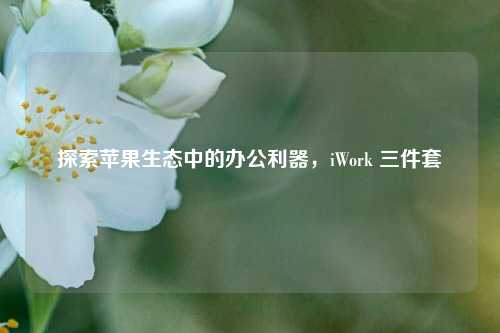 探索苹果生态中的办公利器,iWork 三件套