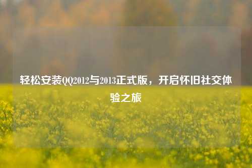 轻松安装QQ2012与2013正式版,开启怀旧社交体验之旅