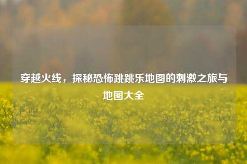 穿越火线,探秘恐怖跳跳乐地图的刺激之旅与地图大全