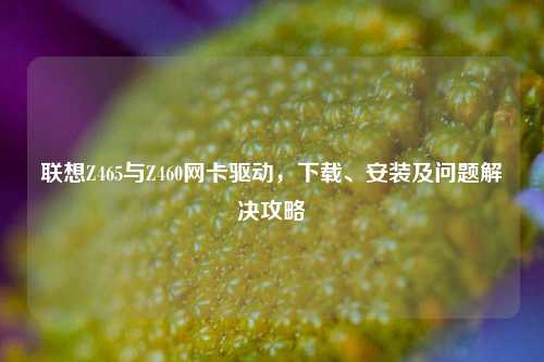 联想Z465与Z460网卡驱动,下载、安装及问题解决攻略