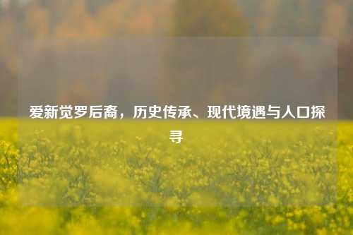 爱新觉罗后裔,历史传承、现代境遇与人口探寻