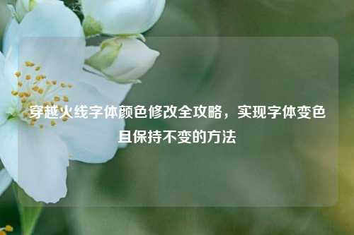 穿越火线字体颜色修改全攻略,实现字体变色且保持不变的方法