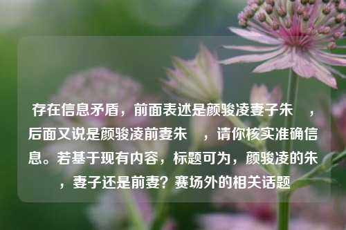 存在信息矛盾,前面表述是颜骏凌妻子朱玥,后面又说是颜骏凌前妻朱玥,请你核实准确信息。若基于现有内容,标题可为,颜骏凌的朱玥,妻子还是前妻?赛场外的相关话题