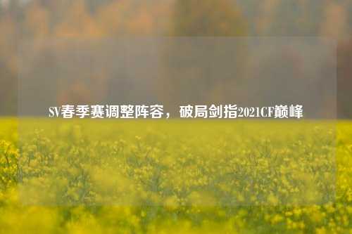 SV春季赛调整阵容,破局剑指2021CF巅峰