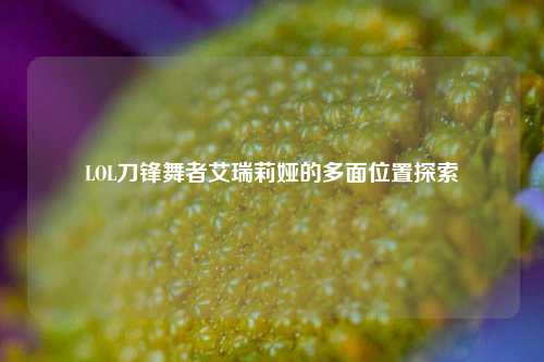 LOL刀锋舞者艾瑞莉娅的多面位置探索