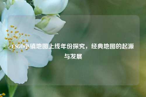 CSGO小镇地图上线年份探究，经典地图的起源与发展