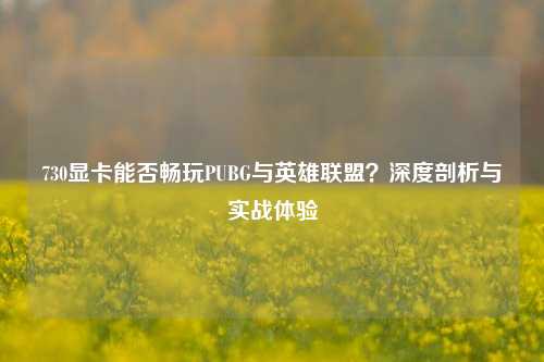 730显卡能否畅玩PUBG与英雄联盟？深度剖析与实战体验