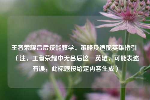 王者荣耀吕后技能教学、策略及适配英雄指引 (注,王者荣耀中无吕后这一英雄,可能表述有误,此标题按给定内容生成)