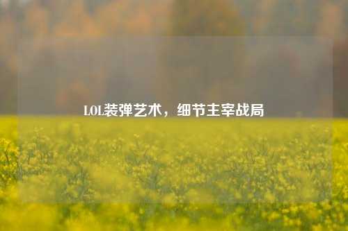 LOL装弹艺术,细节主宰战局