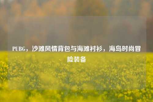 PUBG，沙滩风情背包与海滩衬衫，海岛时尚冒险装备