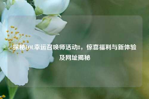 探秘LOL幸运召唤师活动8,惊喜福利与新体验及网址揭秘