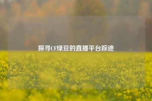 探寻CF绿豆的直播平台踪迹
