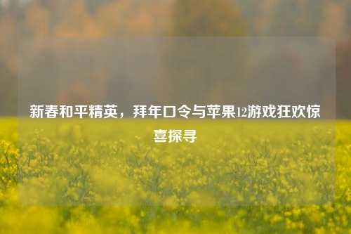 新春和平精英，拜年口令与苹果12游戏狂欢惊喜探寻