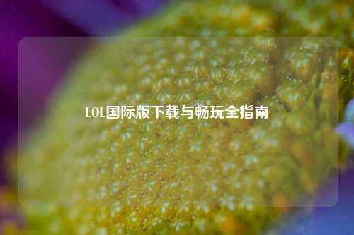 LOL国际版下载与畅玩全指南