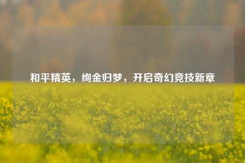 和平精英,绚金归梦,开启奇幻竞技新章