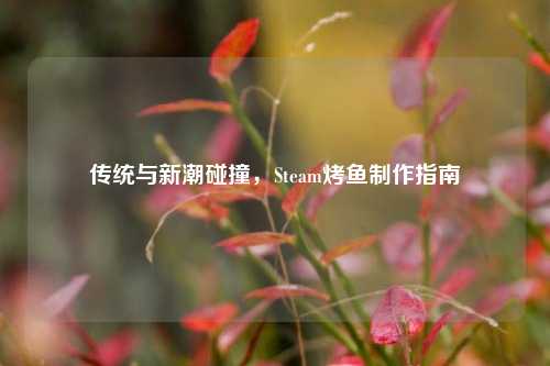 传统与新潮碰撞,Steam烤鱼制作指南