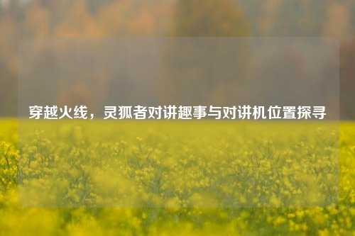 穿越火线，灵狐者对讲趣事与对讲机位置探寻