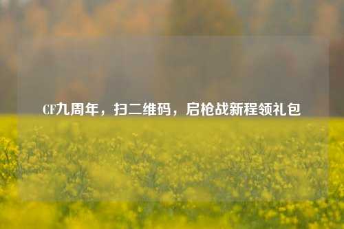 CF九周年,扫二维码,启枪战新程领礼包