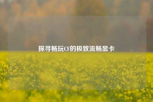 探寻畅玩CF的极致流畅显卡