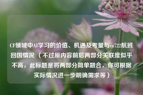 CF领域中AI学习的价值、机遇及考量与ca722航班回国情况 (不过原内容前后两部分关联度似乎不高,此标题是将两部分简单融合,你可根据实际情况进一步明确需求等)