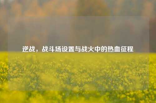逆战，战斗场设置与战火中的热血征程