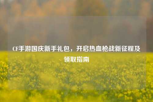 CF手游国庆新手礼包,开启热血枪战新征程及领取指南