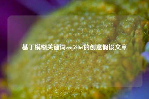 基于模糊关键词zzq520cf的创意假设文章
