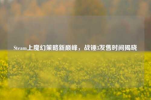 Steam上魔幻策略新巅峰,战锤3发售时间揭晓