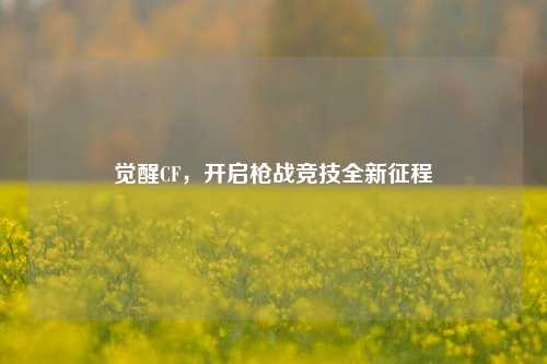 觉醒CF，开启枪战竞技全新征程