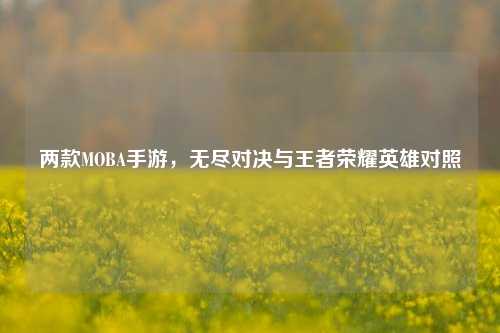 两款MOBA手游，无尽对决与王者荣耀英雄对照