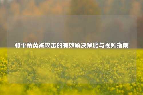 和平精英被攻击的有效解决策略与视频指南