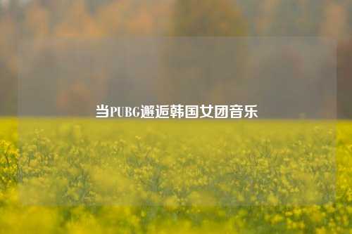 当PUBG邂逅韩国女团音乐