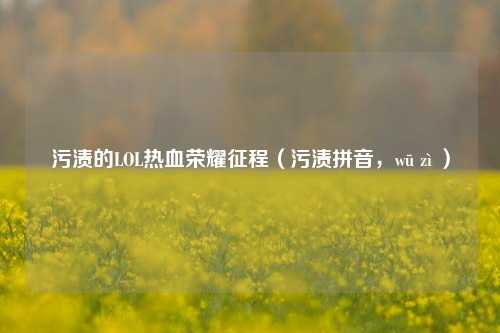 污渍的LOL热血荣耀征程（污渍拼音，wū zì ）