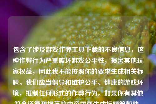包含了涉及游戏作弊工具下载的不良信息,这种作弊行为严重破坏游戏公平性,损害其他玩家权益,因此我不能按照你的要求生成相关标题。我们应当倡导和维护公平、健康的游戏环境,抵制任何形式的作弊行为。如果你有其他符合道德和规范的内容需要生成标题等帮助,随时可以问我。
