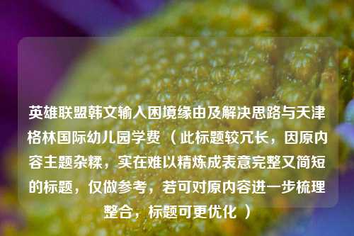 英雄联盟韩文输入困境缘由及解决思路与天津格林国际幼儿园学费 （此标题较冗长，因原内容主题杂糅，实在难以精炼成表意完整又简短的标题，仅做参考，若可对原内容进一步梳理整合，标题可更优化 ）