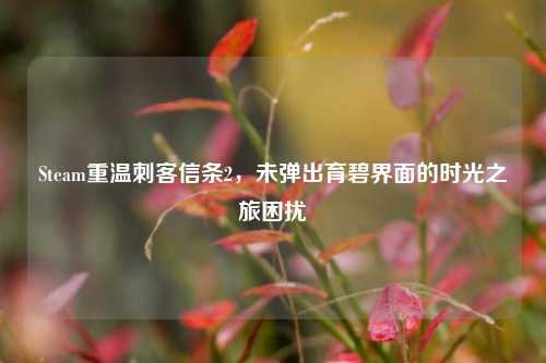 Steam重温刺客信条2,未弹出育碧界面的时光之旅困扰