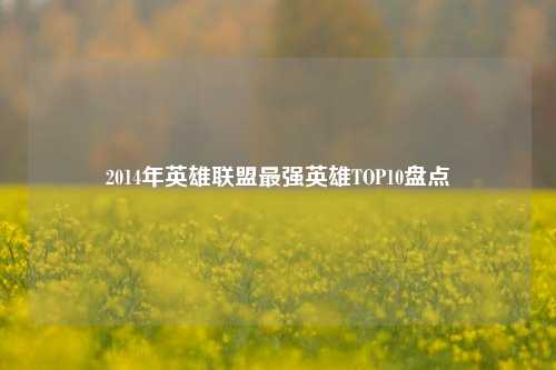 2014年英雄联盟最强英雄TOP10盘点