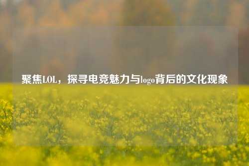 聚焦LOL,探寻电竞魅力与logo背后的文化现象