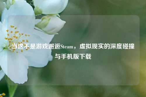 当这不是游戏邂逅Steam，虚拟现实的深度碰撞与手机版下载